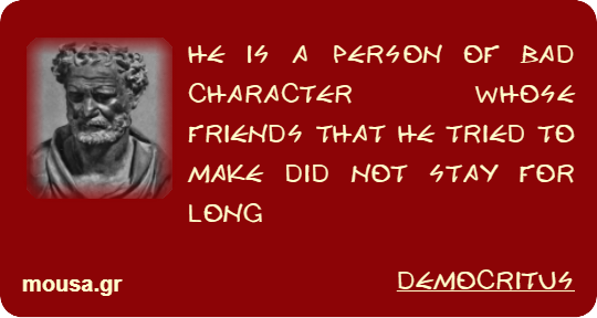 HE IS A PERSON OF BAD CHARACTER WHOSE FRIENDS THAT HE TRIED TO MAKE DID NOT STAY FOR LONG - DEMOCRITUS