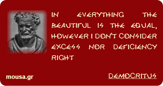 IN EVERYTHING THE BEAUTIFUL IS THE EQUAL, HOWEVER I DON'T CONSIDER EXCESS NOR DEFICIENCY RIGHT - DEMOCRITUS