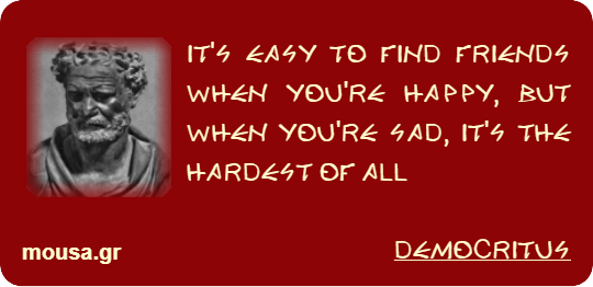 IT'S EASY TO FIND FRIENDS WHEN YOU'RE HAPPY, BUT WHEN YOU'RE SAD, IT'S THE HARDEST OF ALL - DEMOCRITUS