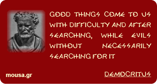 GOOD THINGS COME TO US WITH DIFFICULTY AND AFTER SEARCHING, WHILE EVILS WITHOUT NECESSARILY SEARCHING FOR IT - DEMOCRITUS