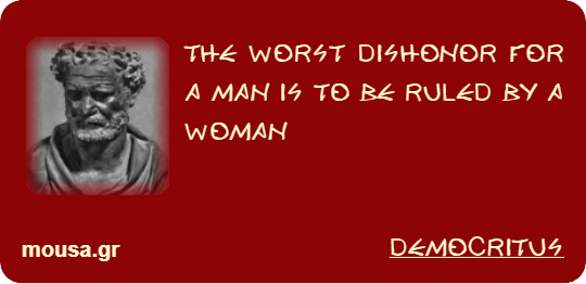 THE WORST DISHONOR FOR A MAN IS TO BE RULED BY A WOMAN - DEMOCRITUS