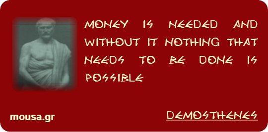 MONEY IS NEEDED AND WITHOUT IT NOTHING THAT NEEDS TO BE DONE IS POSSIBLE - DEMOSTHENES