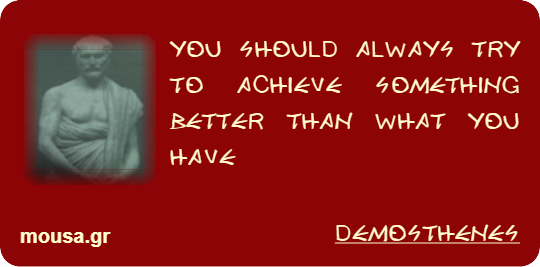 YOU SHOULD ALWAYS TRY TO ACHIEVE SOMETHING BETTER THAN WHAT YOU HAVE - DEMOSTHENES