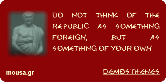 DO NOT THINK OF THE REPUBLIC AS SOMETHING FOREIGN, BUT AS SOMETHING OF YOUR OWN - DEMOSTHENES