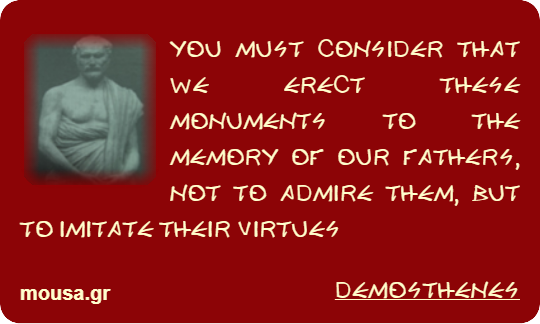 YOU MUST CONSIDER THAT WE ERECT THESE MONUMENTS TO THE MEMORY OF OUR FATHERS, NOT TO ADMIRE THEM, BUT TO IMITATE THEIR VIRTUES - DEMOSTHENES