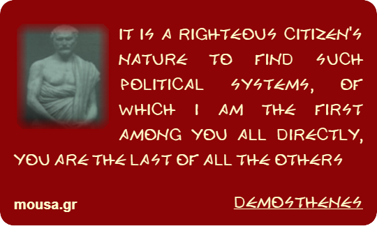 IT IS A RIGHTEOUS CITIZEN'S NATURE TO FIND SUCH POLITICAL SYSTEMS, OF WHICH I AM THE FIRST AMONG YOU ALL DIRECTLY, YOU ARE THE LAST OF ALL THE OTHERS - DEMOSTHENES