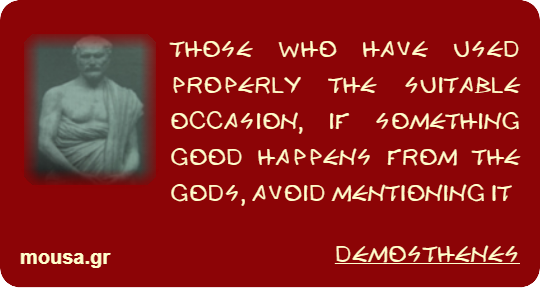 THOSE WHO HAVE USED PROPERLY THE SUITABLE OCCASION, IF SOMETHING GOOD HAPPENS FROM THE GODS, AVOID MENTIONING IT - DEMOSTHENES