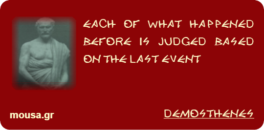 EACH OF WHAT HAPPENED BEFORE IS JUDGED BASED ON THE LAST EVENT - DEMOSTHENES
