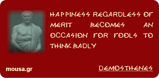 HAPPINESS REGARDLESS OF MERIT BECOMES AN OCCASION FOR FOOLS TO THINK BADLY - DEMOSTHENES