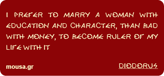 I PREFER TO MARRY A WOMAN WITH EDUCATION AND CHARACTER, THAN BAD WITH MONEY, TO BECOME RULER OF MY LIFE WITH IT - DIODORUS
