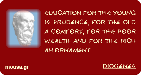 EDUCATION FOR THE YOUNG IS PRUDENCE, FOR THE OLD A COMFORT, FOR THE POOR WEALTH AND FOR THE RICH AN ORNAMENT - DIOGENES