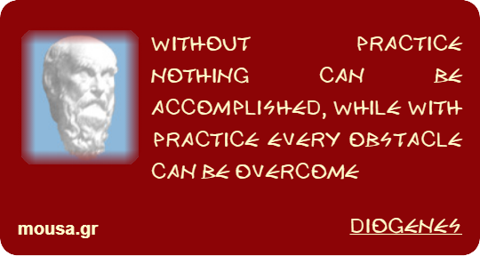 WITHOUT PRACTICE NOTHING CAN BE ACCOMPLISHED, WHILE WITH PRACTICE EVERY OBSTACLE CAN BE OVERCOME - DIOGENES