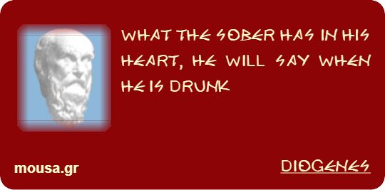 WHAT THE SOBER HAS IN HIS HEART, HE WILL SAY WHEN HE IS DRUNK - DIOGENES