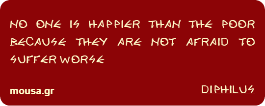 NO ONE IS HAPPIER THAN THE POOR BECAUSE THEY ARE NOT AFRAID TO SUFFER WORSE - DIPHILUS