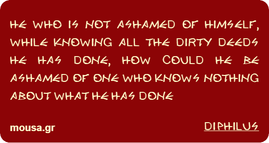 HE WHO IS NOT ASHAMED OF HIMSELF, WHILE KNOWING ALL THE DIRTY DEEDS HE HAS DONE, HOW COULD HE BE ASHAMED OF ONE WHO KNOWS NOTHING ABOUT WHAT HE HAS DONE - DIPHILUS