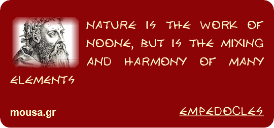 NATURE IS THE WORK OF NOONE, BUT IS THE MIXING AND HARMONY OF MANY ELEMENTS - EMPEDOCLES