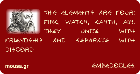 THE ELEMENTS ARE FOUR: FIRE, WATER, EARTH, AIR. THEY UNITE WITH FRIENDSHIP AND SEPARATE WITH DISCORD - EMPEDOCLES