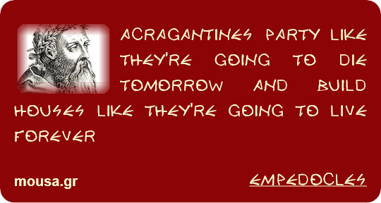 ACRAGANTINES PARTY LIKE THEY'RE GOING TO DIE TOMORROW AND BUILD HOUSES LIKE THEY'RE GOING TO LIVE FOREVER - EMPEDOCLES