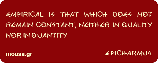 EMPIRICAL IS THAT WHICH DOES NOT REMAIN CONSTANT, NEITHER IN QUALITY NOR IN QUANTITY - EPICHARMUS