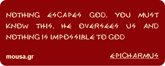 NOTHING ESCAPES GOD. YOU MUST KNOW THIS. HE OVERSEES US AND NOTHING IS IMPOSSIBLE TO GOD - EPICHARMUS