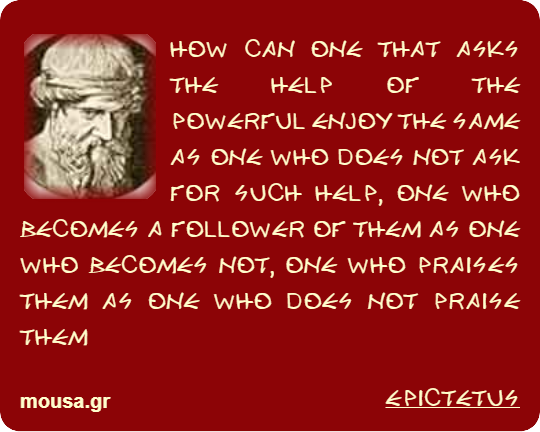 HOW CAN ONE THAT ASKS THE HELP OF THE POWERFUL ENJOY THE SAME AS ONE WHO DOES NOT ASK FOR SUCH HELP, ONE WHO BECOMES A FOLLOWER OF THEM AS ONE WHO BECOMES NOT, ONE WHO PRAISES THEM AS ONE WHO DOES NOT PRAISE THEM - EPICTETUS
