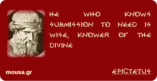 HE WHO KNOWS SUBMISSION TO NEED IS WISE, KNOWER OF THE DIVINE - EPICTETUS