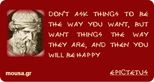 DON'T ASK THINGS TO BE THE WAY YOU WANT, BUT WANT THINGS THE WAY THEY ARE, AND THEN YOU WILL BE HAPPY - EPICTETUS