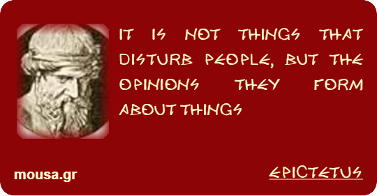 IT IS NOT THINGS THAT DISTURB PEOPLE, BUT THE OPINIONS THEY FORM ABOUT THINGS - EPICTETUS