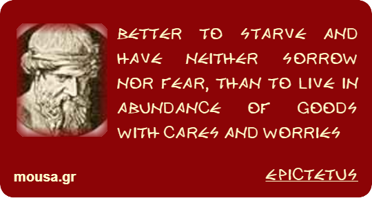 BETTER TO STARVE AND HAVE NEITHER SORROW NOR FEAR, THAN TO LIVE IN ABUNDANCE OF GOODS WITH CARES AND WORRIES - EPICTETUS