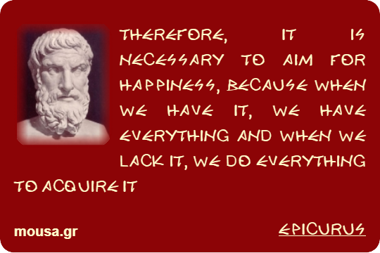 THEREFORE, IT IS NECESSARY TO AIM FOR HAPPINESS, BECAUSE WHEN WE HAVE IT, WE HAVE EVERYTHING AND WHEN WE LACK IT, WE DO EVERYTHING TO ACQUIRE IT - EPICURUS