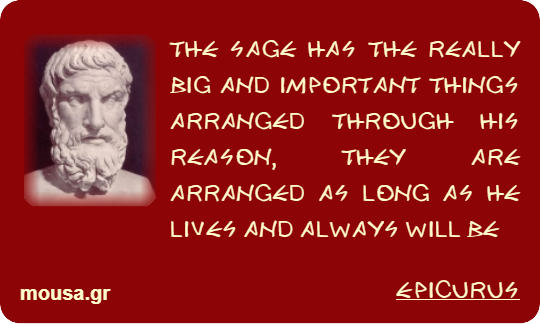 THE SAGE HAS THE REALLY BIG AND IMPORTANT THINGS ARRANGED THROUGH HIS REASON, THEY ARE ARRANGED AS LONG AS HE LIVES AND ALWAYS WILL BE - EPICURUS