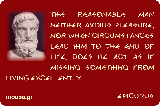 THE REASONABLE MAN NEITHER AVOIDS PLEASURE, NOR WHEN CIRCUMSTANCES LEAD HIM TO THE END OF LIFE, DOES HE ACT AS IF MISSING SOMETHING FROM LIVING EXCELLENTLY - EPICURUS