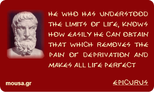 HE WHO HAS UNDERSTOOD THE LIMITS OF LIFE, KNOWS HOW EASILY HE CAN OBTAIN THAT WHICH REMOVES THE PAIN OF DEPRIVATION AND MAKES ALL LIFE PERFECT - EPICURUS