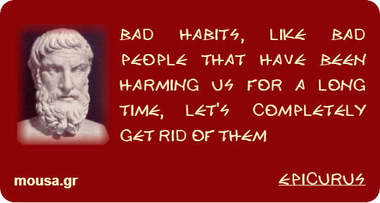 BAD HABITS, LIKE BAD PEOPLE THAT HAVE BEEN HARMING US FOR A LONG TIME, LET'S COMPLETELY GET RID OF THEM - EPICURUS