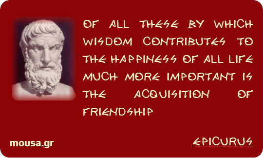 OF ALL THESE BY WHICH WISDOM CONTRIBUTES TO THE HAPPINESS OF ALL LIFE MUCH MORE IMPORTANT IS THE ACQUISITION OF FRIENDSHIP - EPICURUS