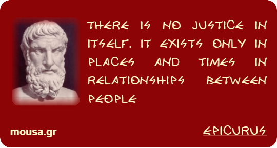 THERE IS NO JUSTICE IN ITSELF. IT EXISTS ONLY IN PLACES AND TIMES IN RELATIONSHIPS BETWEEN PEOPLE - EPICURUS