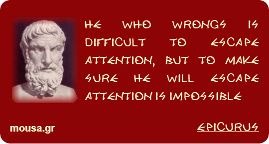 HE WHO WRONGS IS DIFFICULT TO ESCAPE ATTENTION, BUT TO MAKE SURE HE WILL ESCAPE ATTENTION IS IMPOSSIBLE - EPICURUS