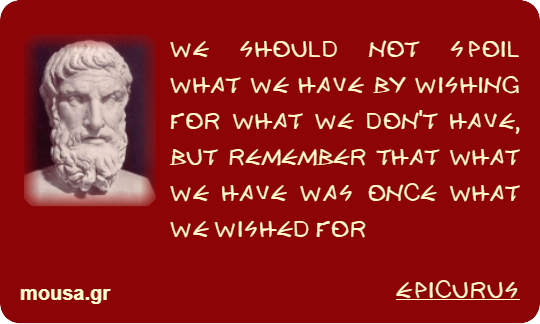 WE SHOULD NOT SPOIL WHAT WE HAVE BY WISHING FOR WHAT WE DON'T HAVE, BUT REMEMBER THAT WHAT WE HAVE WAS ONCE WHAT WE WISHED FOR - EPICURUS