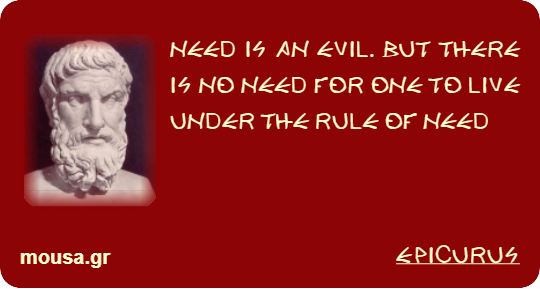 NEED IS AN EVIL. BUT THERE IS NO NEED FOR ONE TO LIVE UNDER THE RULE OF NEED - EPICURUS