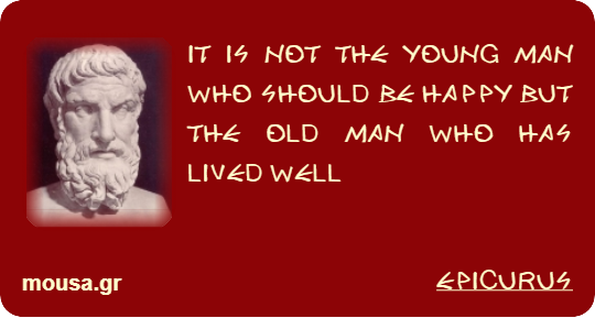 IT IS NOT THE YOUNG MAN WHO SHOULD BE HAPPY BUT THE OLD MAN WHO HAS LIVED WELL - EPICURUS