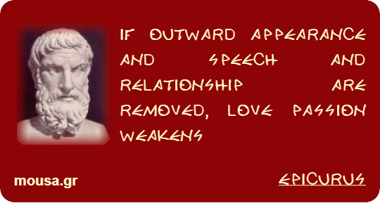 IF OUTWARD APPEARANCE AND SPEECH AND RELATIONSHIP ARE REMOVED, LOVE PASSION WEAKENS - EPICURUS