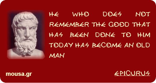 HE WHO DOES NOT REMEMBER THE GOOD THAT HAS BEEN DONE TO HIM TODAY HAS BECOME AN OLD MAN - EPICURUS