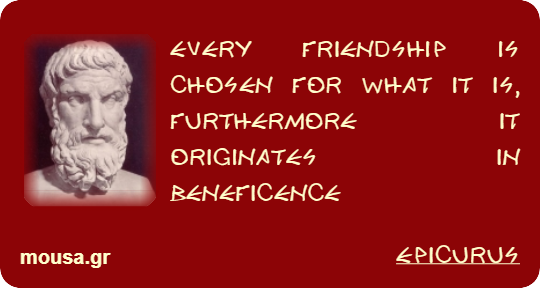 EVERY FRIENDSHIP IS CHOSEN FOR WHAT IT IS, FURTHERMORE IT ORIGINATES IN BENEFICENCE - EPICURUS