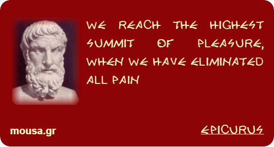 WE REACH THE HIGHEST SUMMIT OF PLEASURE, WHEN WE HAVE ELIMINATED ALL PAIN - EPICURUS