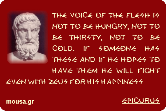 THE VOICE OF THE FLESH IS NOT TO BE HUNGRY, NOT TO BE THIRSTY, NOT TO BE COLD. IF SOMEONE HAS THESE AND IF HE HOPES TO HAVE THEM HE WILL FIGHT EVEN WITH ZEUS FOR HIS HAPPINESS - EPICURUS