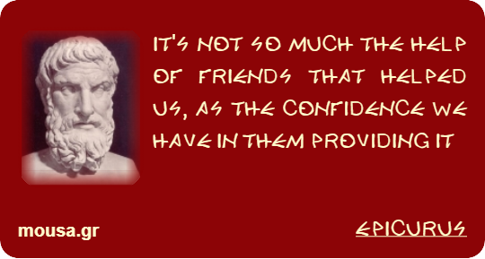 IT'S NOT SO MUCH THE HELP OF FRIENDS THAT HELPED US, AS THE CONFIDENCE WE HAVE IN THEM PROVIDING IT - EPICURUS