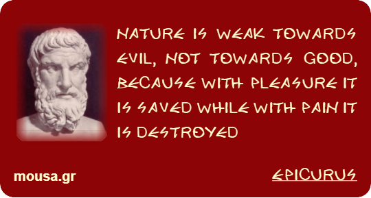 NATURE IS WEAK TOWARDS EVIL, NOT TOWARDS GOOD, BECAUSE WITH PLEASURE IT IS SAVED WHILE WITH PAIN IT IS DESTROYED - EPICURUS
