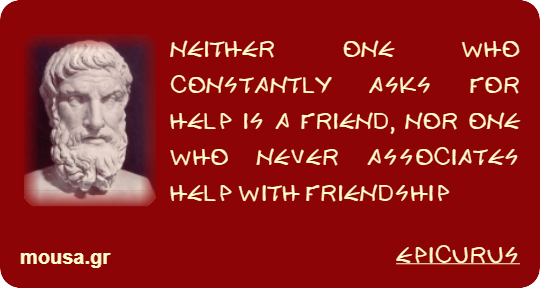 NEITHER ONE WHO CONSTANTLY ASKS FOR HELP IS A FRIEND, NOR ONE WHO NEVER ASSOCIATES HELP WITH FRIENDSHIP - EPICURUS