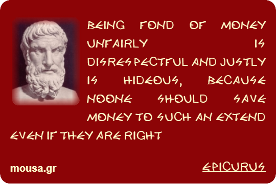 BEING FOND OF MONEY UNFAIRLY IS DISRESPECTFUL AND JUSTLY IS HIDEOUS, BECAUSE NOONE SHOULD SAVE MONEY TO SUCH AN EXTEND EVEN IF THEY ARE RIGHT - EPICURUS