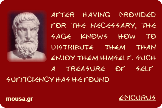 AFTER HAVING PROVIDED FOR THE NECESSARY, THE SAGE KNOWS HOW TO DISTRIBUTE THEM THAN ENJOY THEM HIMSELF. SUCH A TREASURE OF SELF-SUFFICIENCY HAS HE FOUND - EPICURUS